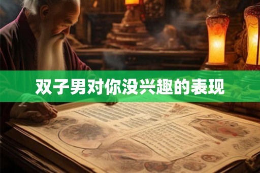 双子男对你没兴趣的表现 双子男对你没兴趣的表现