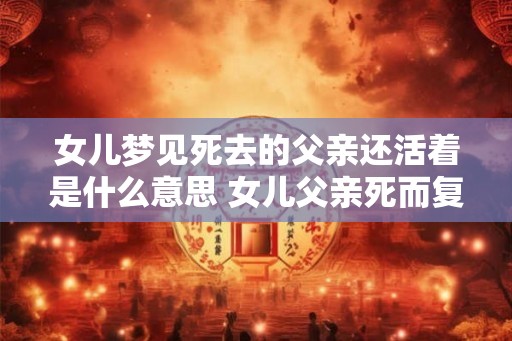 女儿梦见死去的父亲还活着是什么意思 女儿父亲死而复生梦是什么意思
