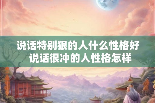 说话特别狠的人什么性格好  说话很冲的人性格怎样