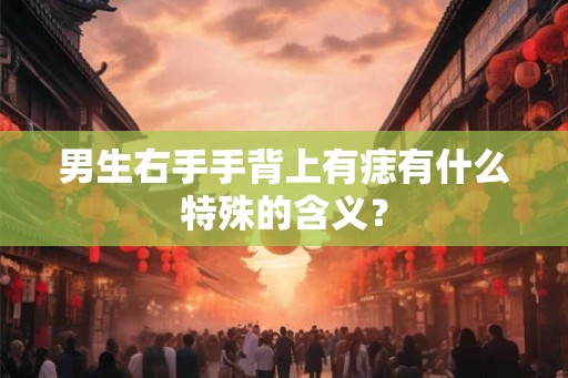 男生右手手背上有痣有什么特殊的含义？