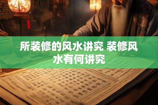 所装修的风水讲究 装修风水有何讲究 所装修的风水讲究 装修风水有何讲究