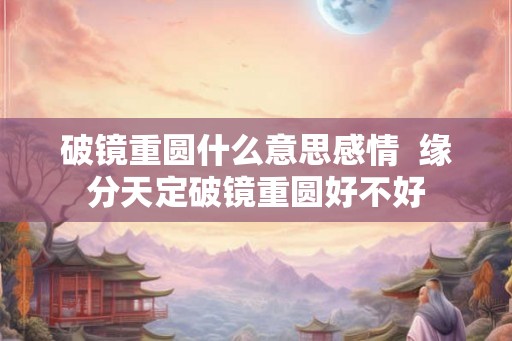 破镜重圆什么意思感情  缘分天定破镜重圆好不好