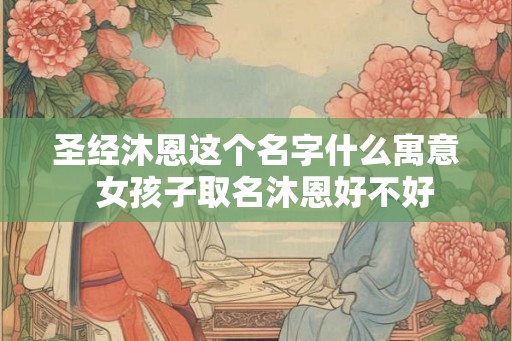 圣经沐恩这个名字什么寓意  女孩子取名沐恩好不好