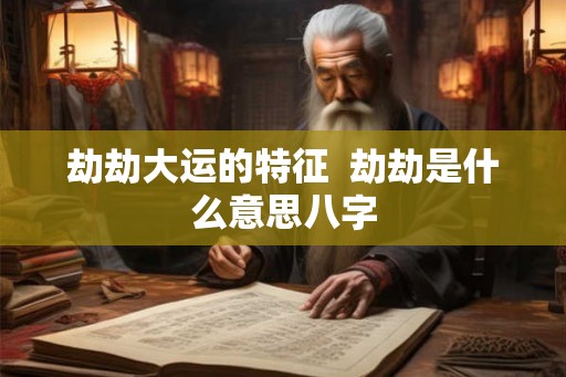 劫劫大运的特征  劫劫是什么意思八字