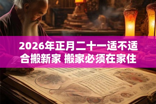 2026年正月二十一适不适合搬新家 搬家必须在家住三天吗