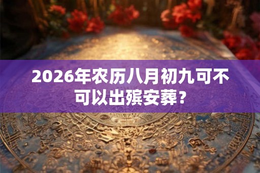 2026年农历八月初九可不可以出殡安葬？