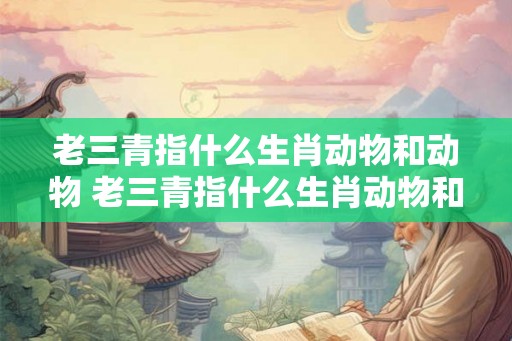 老三青指什么生肖动物和动物 老三青指什么生肖动物和动物