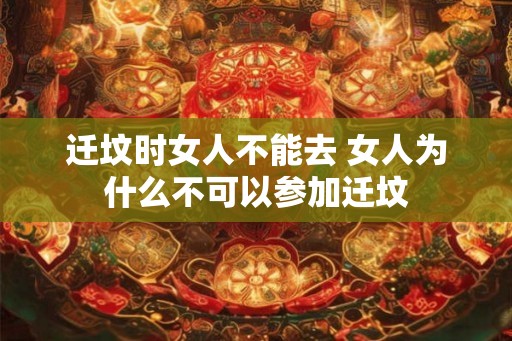 迁坟时女人不能去 女人为什么不可以参加迁坟