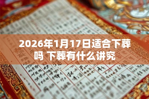 2026年1月17日适合下葬吗 下葬有什么讲究