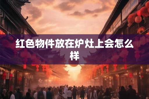 红色物件放在炉灶上会怎么样
