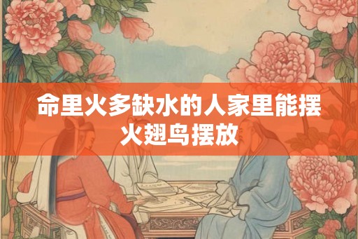 命里火多缺水的人家里能摆火翅鸟摆放