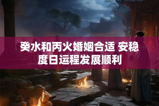 癸水和丙火婚姻合适 安稳度日运程发展顺利