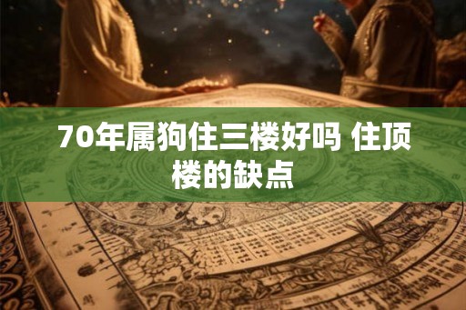 70年属狗住三楼好吗 住顶楼的缺点