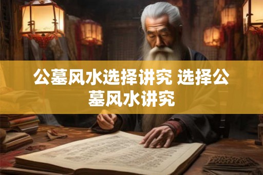 公墓风水选择讲究 选择公墓风水讲究