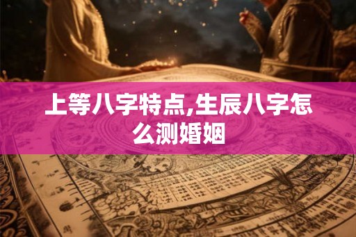 上等八字特点,生辰八字怎么测婚姻