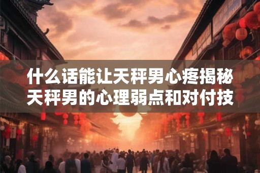 什么话能让天秤男心疼揭秘天秤男的心理弱点和对付技巧