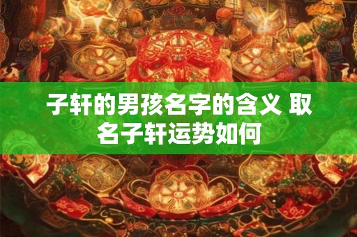 子轩的男孩名字的含义 取名子轩运势如何