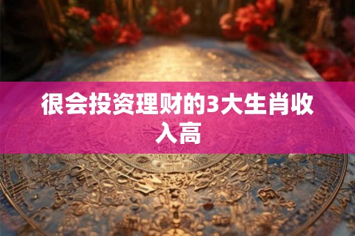 很会投资理财的3大生肖收入高