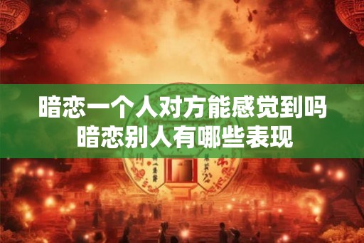 暗恋一个人对方能感觉到吗 暗恋别人有哪些表现 暗恋一个人对方能感觉到吗 暗恋别人有哪些表现