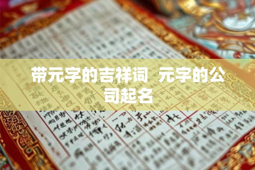 带元字的吉祥词  元字的公司起名