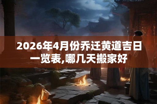 2026年4月份乔迁黄道吉日一览表,哪几天搬家好