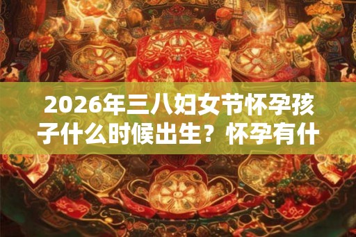 2026年三八妇女节怀孕孩子什么时候出生？怀孕有什么前兆特征？