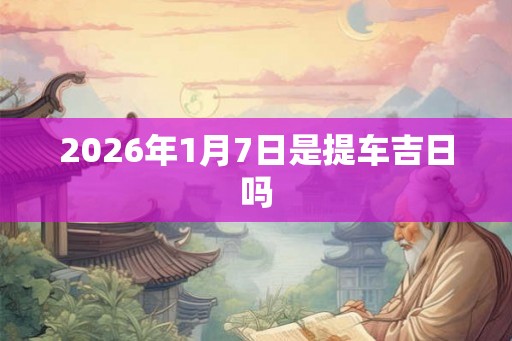 2026年1月7日是提车吉日吗