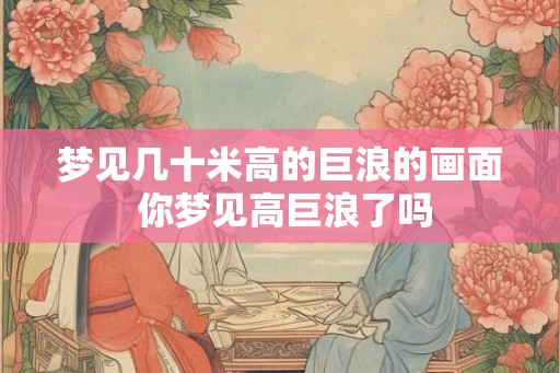 梦见几十米高的巨浪的画面 你梦见高巨浪了吗