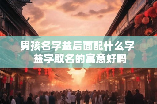 男孩名字益后面配什么字  益字取名的寓意好吗