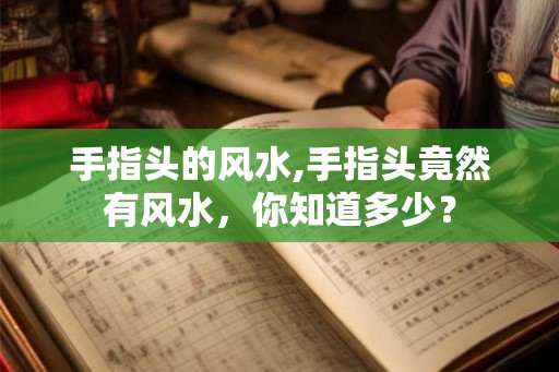 手指头的风水,手指头竟然有风水,你知道多少? 手指头的风水,手指头竟然有风水,你知道多少?