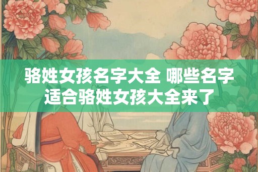 骆姓女孩名字大全 哪些名字适合骆姓女孩大全来了 骆姓女孩名字大全 哪些名字适合骆姓女孩大全来了