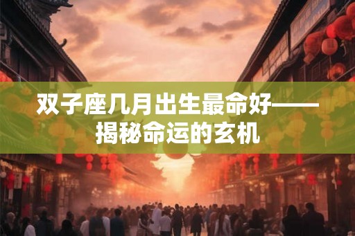 双子座几月出生最命好——揭秘命运的玄机