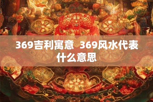369吉利寓意  369风水代表什么意思