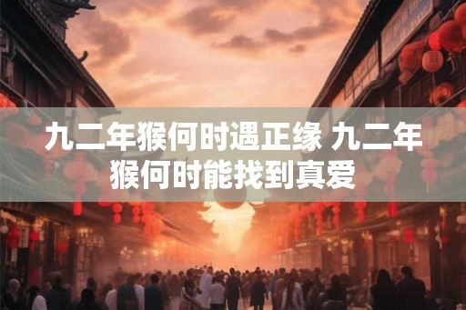 九二年猴何时遇正缘 九二年猴何时能找到真爱 九二年猴何时遇正缘 九二年猴何时能找到真爱