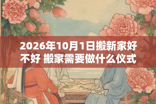 2026年10月1日搬新家好不好 搬家需要做什么仪式