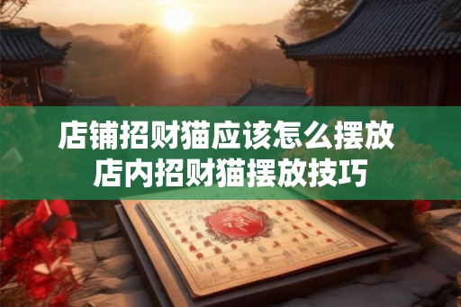店铺招财猫应该怎么摆放 店内招财猫摆放技巧 店铺招财猫应该怎么摆放 店内招财猫摆放技巧