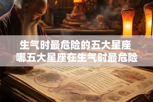 生气时最危险的五大星座 哪五大星座在生气时最危险