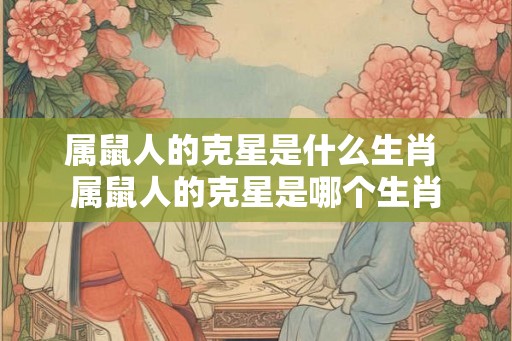 属鼠人的克星是什么生肖 属鼠人的克星是哪个生肖