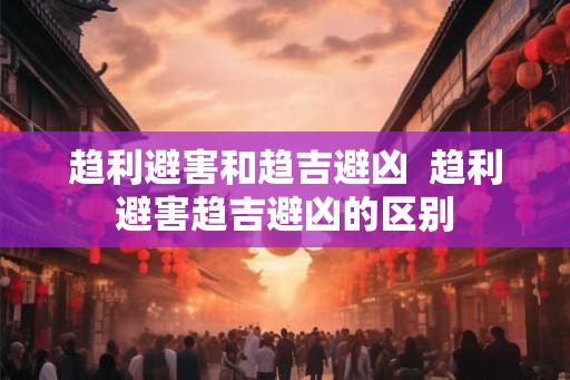 趋利避害和趋吉避凶  趋利避害趋吉避凶的区别