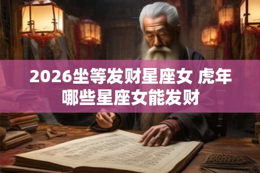 2026坐等发财星座女 虎年哪些星座女能发财 2026坐等发财星座女 虎年哪些星座女能发财