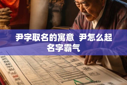 尹字取名的寓意  尹怎么起名字霸气
