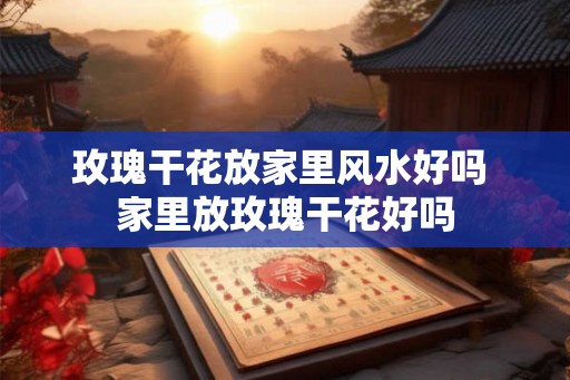 玫瑰干花放家里风水好吗 家里放玫瑰干花好吗