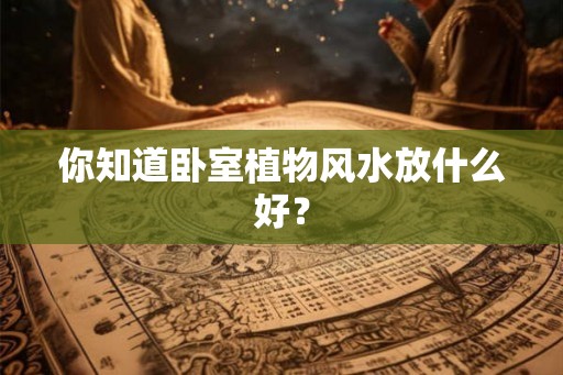 你知道卧室植物风水放什么好？