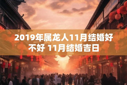 2019年属龙人11月结婚好不好 11月结婚吉日