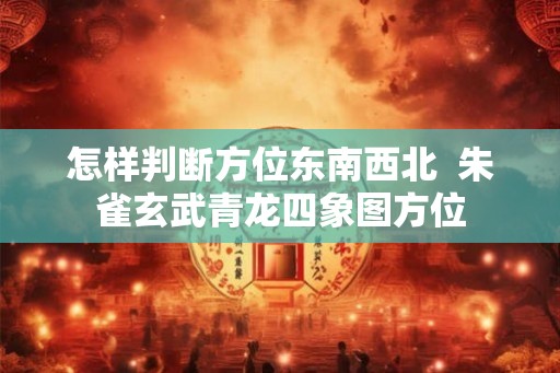 怎样判断方位东南西北  朱雀玄武青龙四象图方位