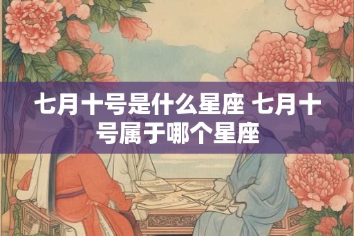 七月十号是什么星座 七月十号属于哪个星座 七月十号是什么星座 七月十号属于哪个星座