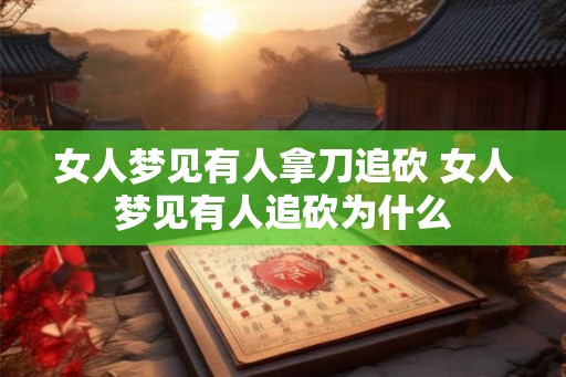 女人梦见有人拿刀追砍 女人梦见有人追砍为什么