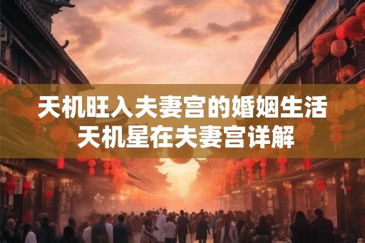 天机旺入夫妻宫的婚姻生活 天机星在夫妻宫详解 天机旺入夫妻宫的婚姻生活 天机星在夫妻宫详解