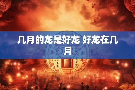 几月的龙是好龙 好龙在几月