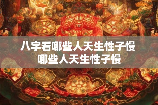 八字看哪些人天生性子慢 哪些人天生性子慢 八字看哪些人天生性子慢 哪些人天生性子慢